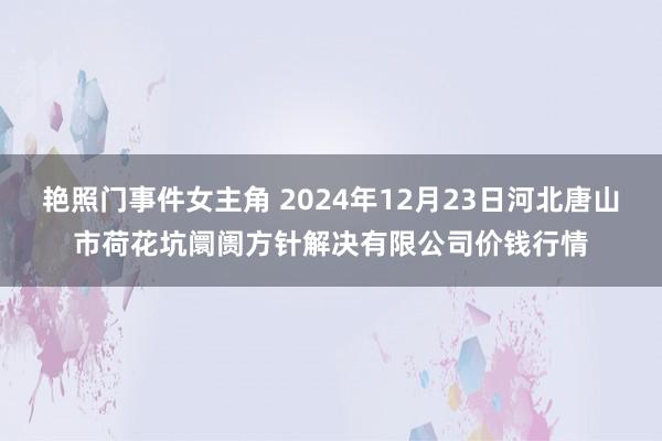 艳照门事件女主角 2024年12月23日河北唐山市荷花坑阛阓方针解决有限公司价钱行情