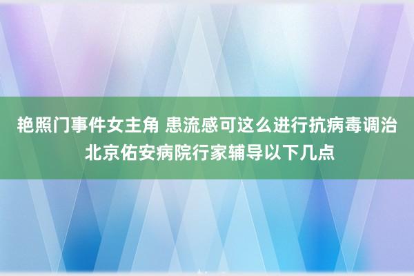 艳照门事件女主角 患流感可这么进行抗病毒调治 北京佑安病院行家辅导以下几点