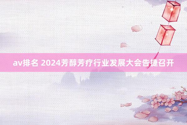 av排名 2024芳醇芳疗行业发展大会告捷召开