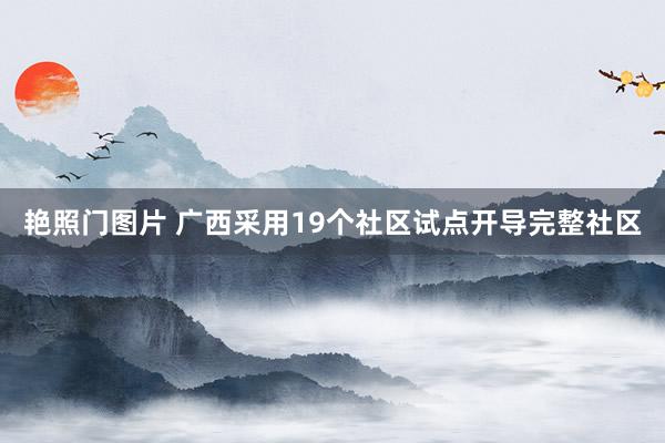 艳照门图片 广西采用19个社区试点开导完整社区