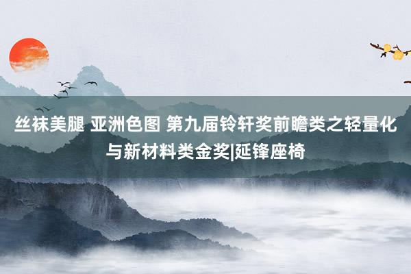 丝袜美腿 亚洲色图 第九届铃轩奖前瞻类之轻量化与新材料类金奖|延锋座椅