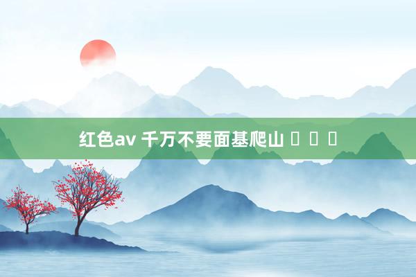 红色av 千万不要面基爬山 ​​​