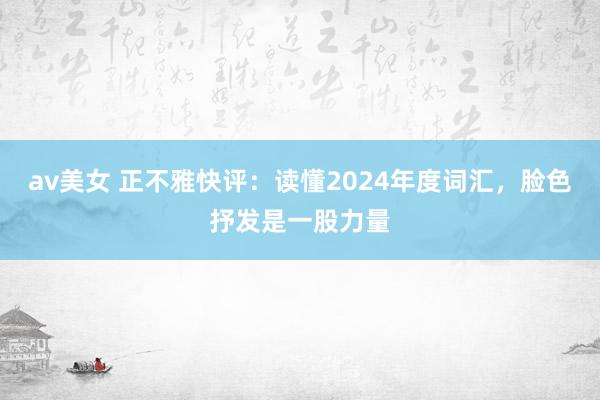 av美女 正不雅快评：读懂2024年度词汇，脸色抒发是一股力量