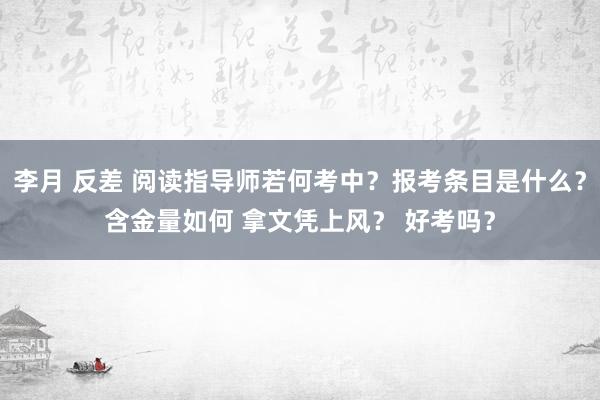 李月 反差 阅读指导师若何考中？报考条目是什么？含金量如何 拿文凭上风？ 好考吗？