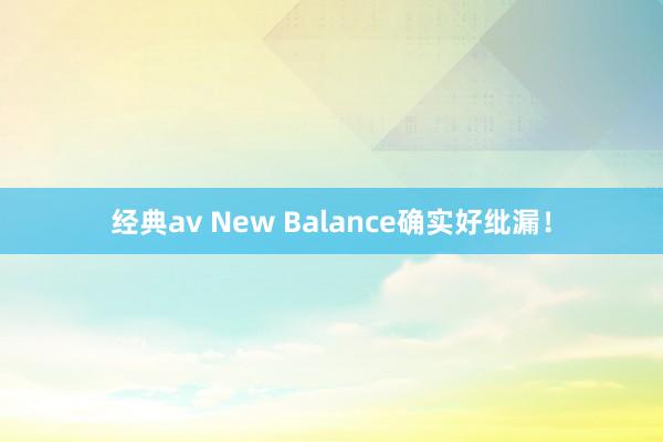 经典av New Balance确实好纰漏！