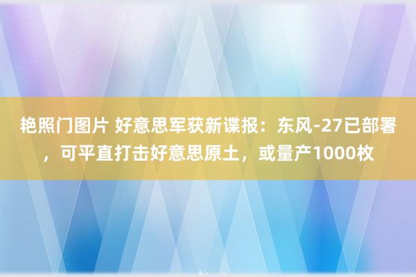 艳照门图片 好意思军获新谍报：东风-27已部署，可平直打击好意思原土，或量产1000枚