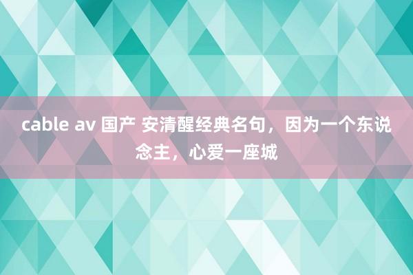 cable av 国产 安清醒经典名句，因为一个东说念主，心爱一座城