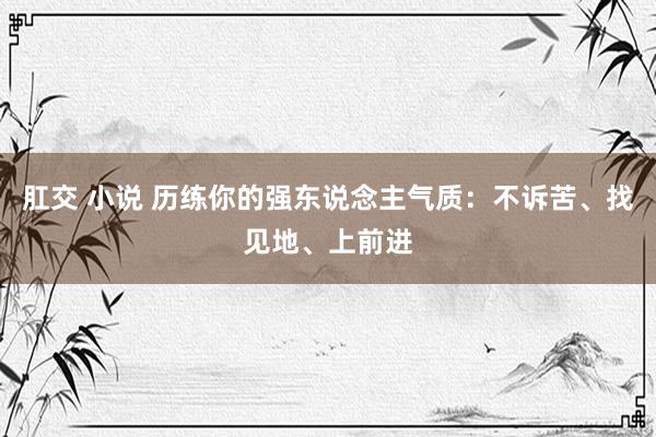 肛交 小说 历练你的强东说念主气质：不诉苦、找见地、上前进