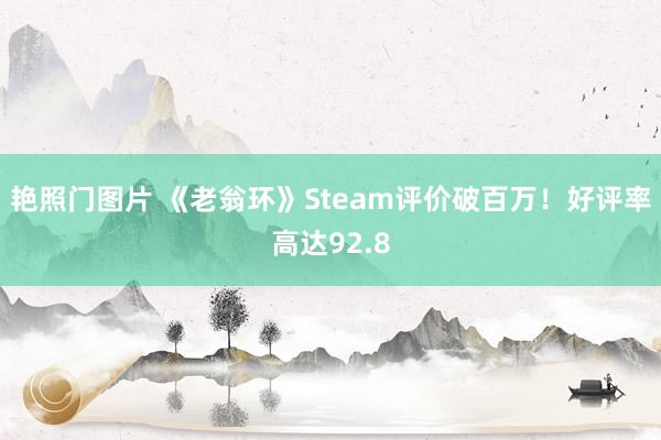 艳照门图片 《老翁环》Steam评价破百万！好评率高达92.8