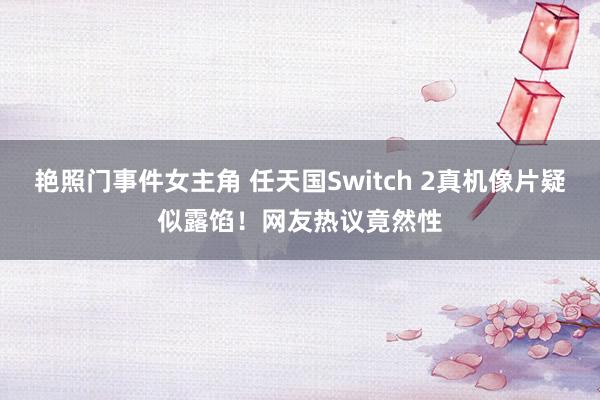 艳照门事件女主角 任天国Switch 2真机像片疑似露馅！网友热议竟然性