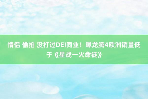 情侣 偷拍 没打过DEI同业！曝龙腾4欧洲销量低于《星战一火命徒》