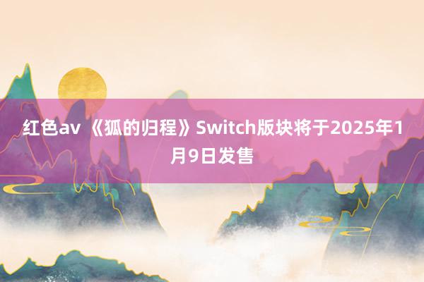 红色av 《狐的归程》Switch版块将于2025年1月9日发售