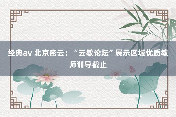 经典av 北京密云：“云教论坛”展示区域优质教师训导截止