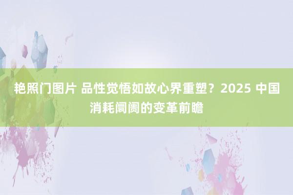 艳照门图片 品性觉悟如故心界重塑？2025 中国消耗阛阓的变革前瞻