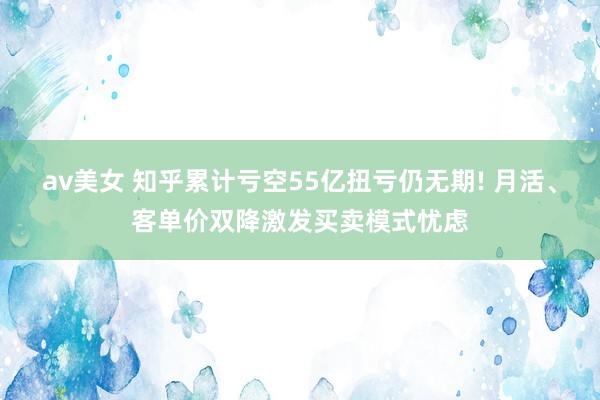 av美女 知乎累计亏空55亿扭亏仍无期! 月活、客单价双降激发买卖模式忧虑