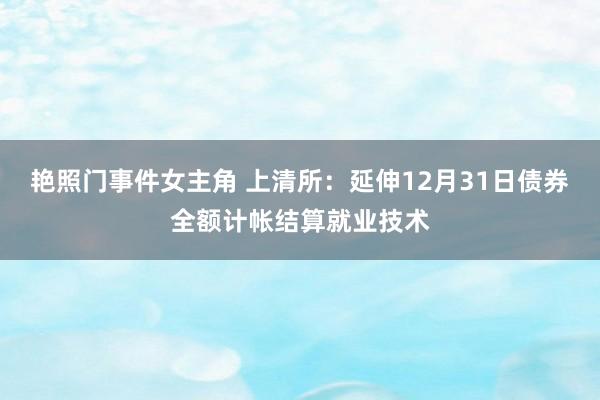 艳照门事件女主角 上清所：延伸12月31日债券全额计帐结算就业技术