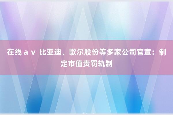 在线ａｖ 比亚迪、歌尔股份等多家公司官宣：制定市值责罚轨制