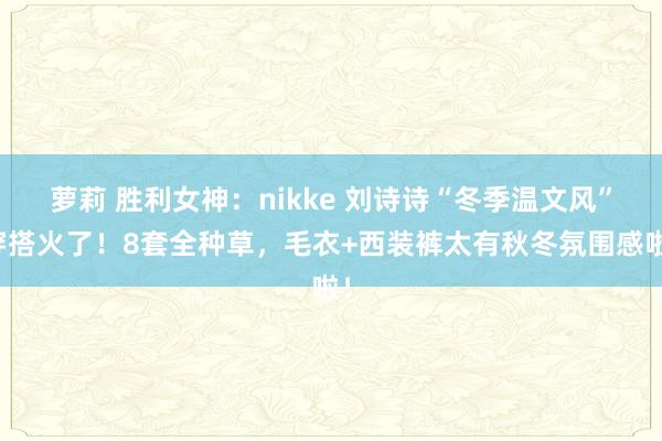 萝莉 胜利女神：nikke 刘诗诗“冬季温文风”穿搭火了！8套全种草，毛衣+西装裤太有秋冬氛围感啦！