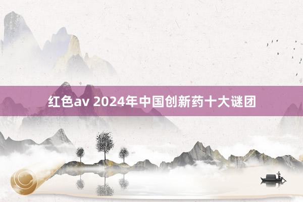 红色av 2024年中国创新药十大谜团