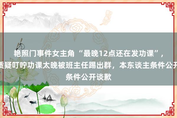 艳照门事件女主角 “最晚12点还在发功课”，家长质疑叮咛功课太晚被班主任踢出群，本东谈主条件公开谈歉