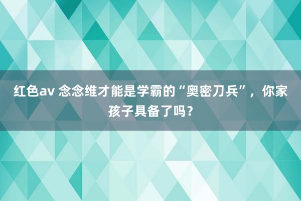 红色av 念念维才能是学霸的“奥密刀兵”，你家孩子具备了吗？