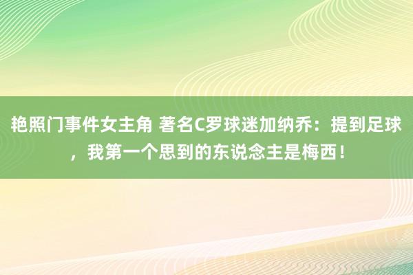 艳照门事件女主角 著名C罗球迷加纳乔：提到足球，我第一个思到的东说念主是梅西！