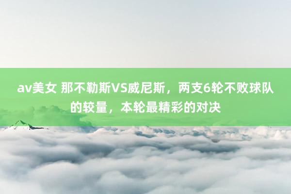 av美女 那不勒斯VS威尼斯，两支6轮不败球队的较量，本轮最精彩的对决