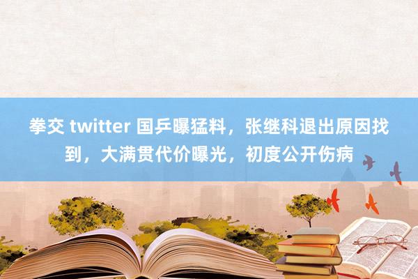 拳交 twitter 国乒曝猛料，张继科退出原因找到，大满贯代价曝光，初度公开伤病