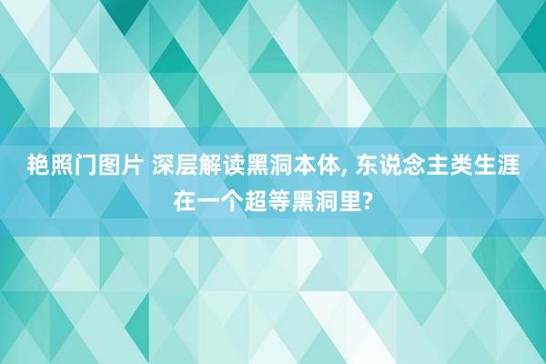 艳照门图片 深层解读黑洞本体, 东说念主类生涯在一个超等黑洞里?