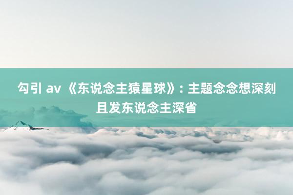 勾引 av 《东说念主猿星球》: 主题念念想深刻且发东说念主深省