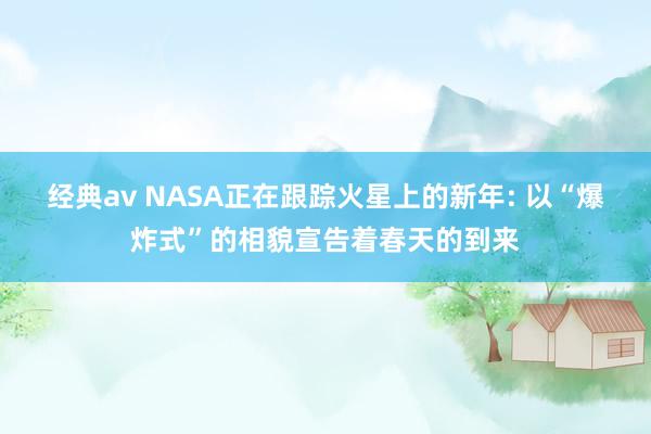 经典av NASA正在跟踪火星上的新年: 以“爆炸式”的相貌宣告着春天的到来