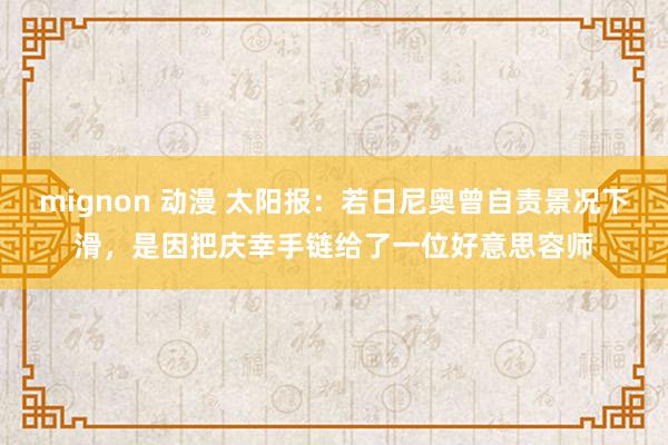 mignon 动漫 太阳报：若日尼奥曾自责景况下滑，是因把庆幸手链给了一位好意思容师