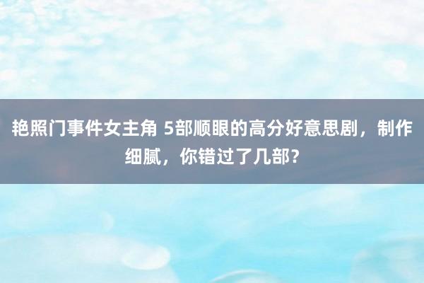 艳照门事件女主角 5部顺眼的高分好意思剧，制作细腻，你错过了几部？