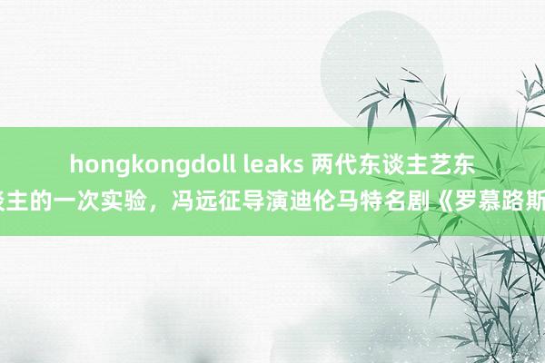 hongkongdoll leaks 两代东谈主艺东谈主的一次实验，冯远征导演迪伦马特名剧《罗慕路斯》