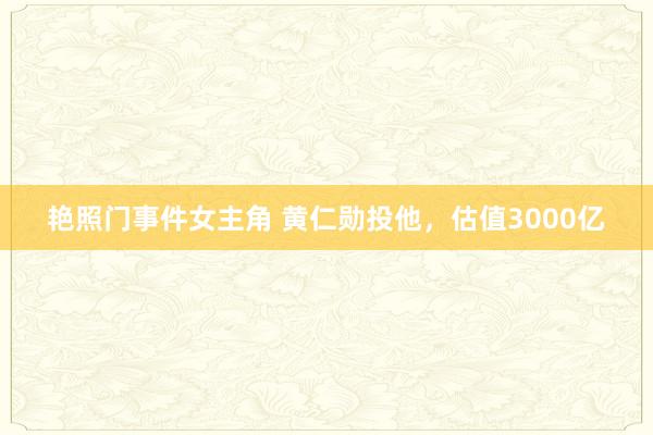 艳照门事件女主角 黄仁勋投他，估值3000亿