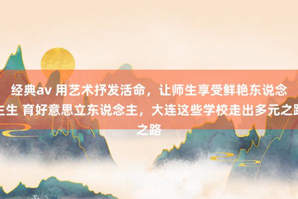 经典av 用艺术抒发活命，让师生享受鲜艳东说念主生 育好意思立东说念主，大连这些学校走出多元之路