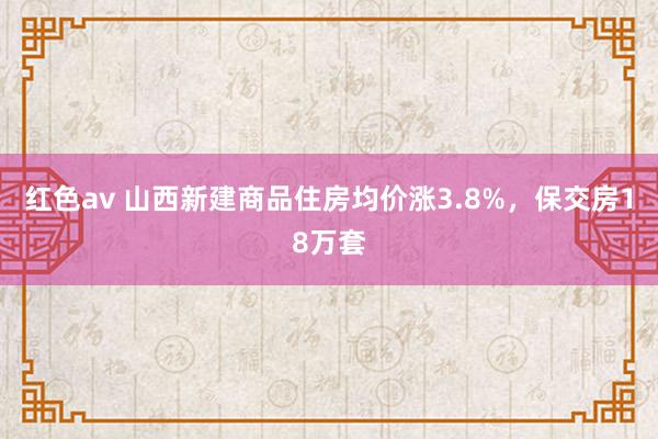 红色av 山西新建商品住房均价涨3.8%，保交房18万套