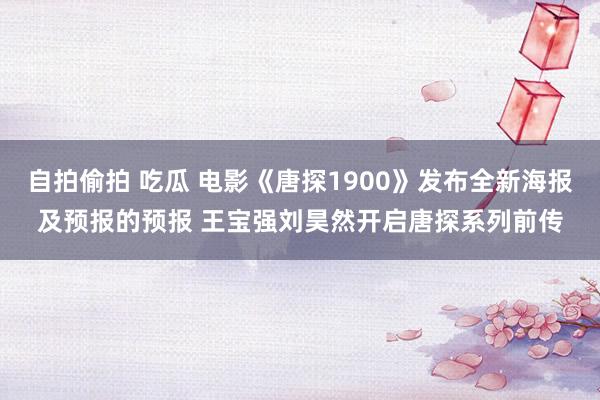 自拍偷拍 吃瓜 电影《唐探1900》发布全新海报及预报的预报 王宝强刘昊然开启唐探系列前传