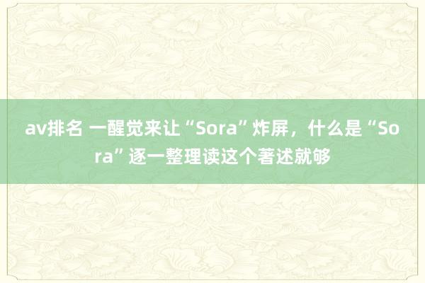 av排名 一醒觉来让“Sora”炸屏，什么是“Sora”逐一整理读这个著述就够