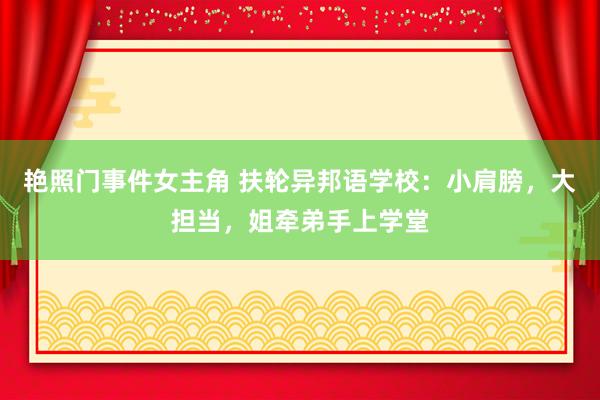 艳照门事件女主角 扶轮异邦语学校：小肩膀，大担当，姐牵弟手上学堂