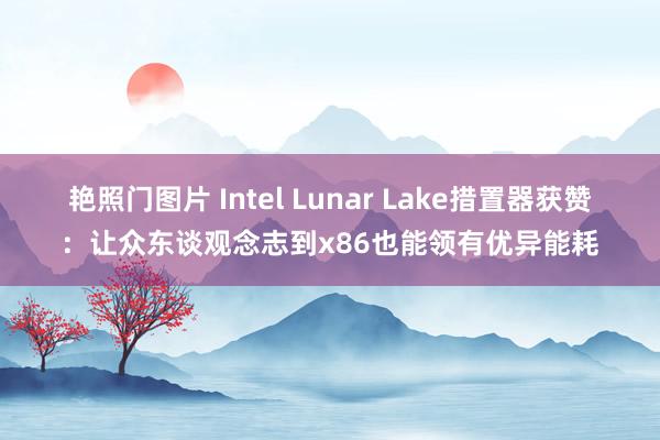 艳照门图片 Intel Lunar Lake措置器获赞：让众东谈观念志到x86也能领有优异能耗