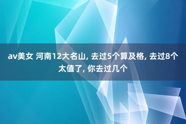 av美女 河南12大名山, 去过5个算及格, 去过8个太值了, 你去过几个