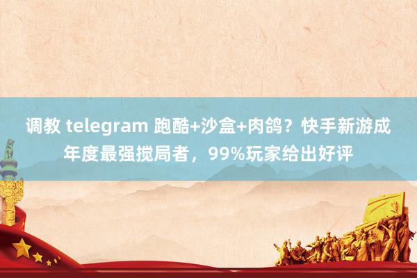 调教 telegram 跑酷+沙盒+肉鸽？快手新游成年度最强搅局者，99%玩家给出好评