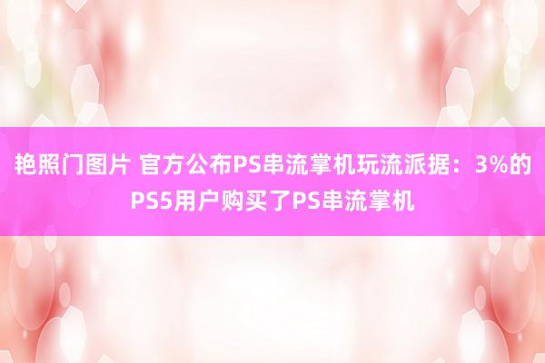 艳照门图片 官方公布PS串流掌机玩流派据：3%的PS5用户购买了PS串流掌机