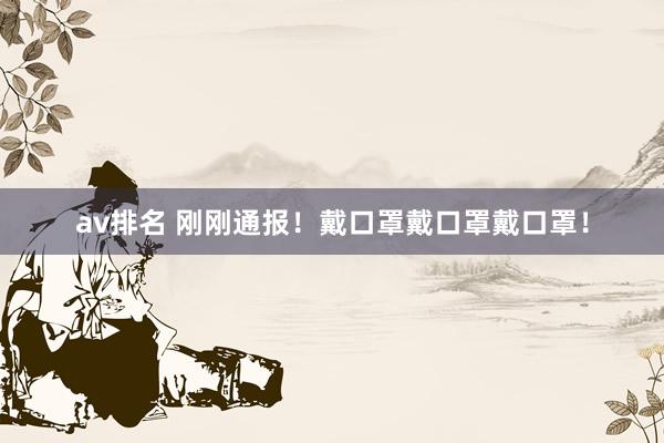 av排名 刚刚通报！戴口罩戴口罩戴口罩！