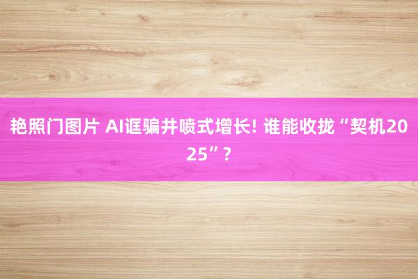 艳照门图片 AI诓骗井喷式增长! 谁能收拢“契机2025”?