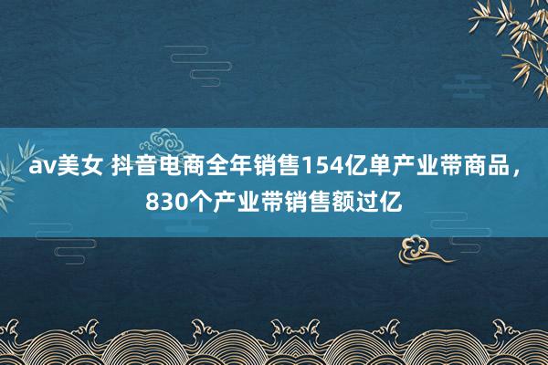 av美女 抖音电商全年销售154亿单产业带商品，830个产业带销售额过亿