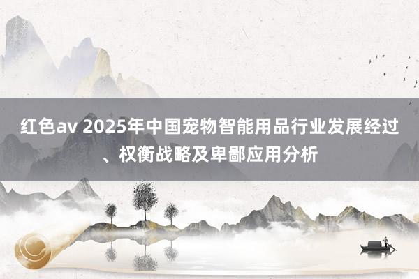 红色av 2025年中国宠物智能用品行业发展经过、权衡战略及卑鄙应用分析