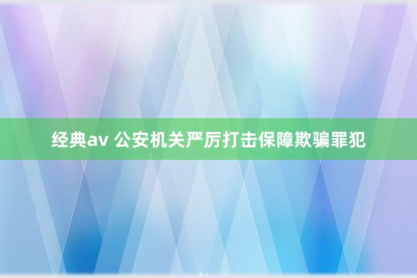 经典av 公安机关严厉打击保障欺骗罪犯