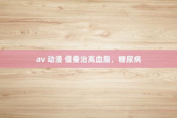 av 动漫 僵蚕治高血脂，糖尿病